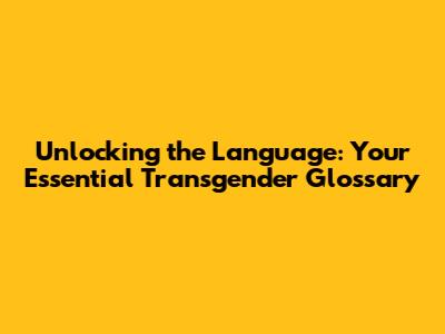 Unlocking the Language: Your Essential Transgender Glossary
