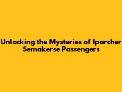 Unlocking the Mysteries of Iparcher Semakerse Passengers