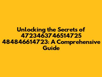 Unlocking the Secrets of 4723463746514725 484846614723: A Comprehensive Guide