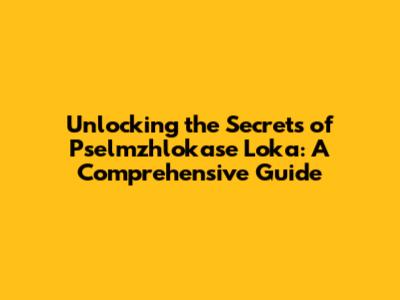 Unlocking the Secrets of Pselmzhlokase Loka: A Comprehensive Guide