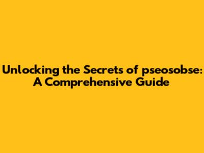 Unlocking the Secrets of pseosobse: A Comprehensive Guide