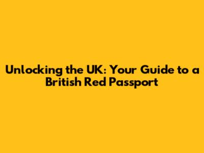 Unlocking the UK: Your Guide to a British Red Passport