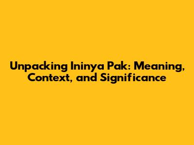 Unpacking 'Ininya Pak': Meaning, Context, and Significance