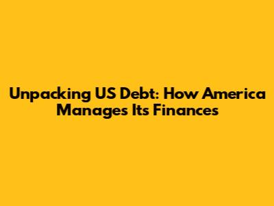 Unpacking US Debt: How America Manages Its Finances