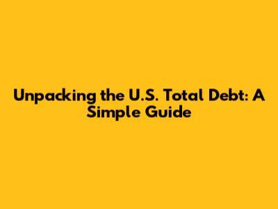 Unpacking the U.S. Total Debt: A Simple Guide