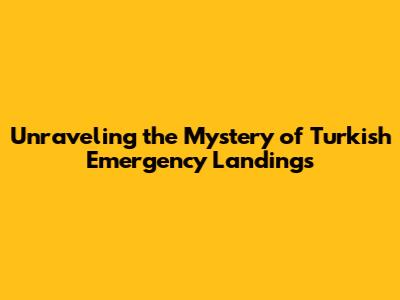 Unraveling the Mystery of Turkish Emergency Landings