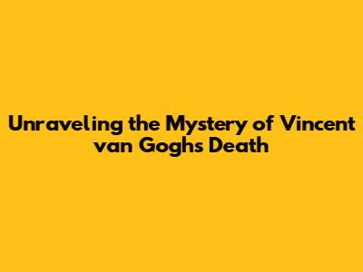 Unraveling the Mystery of Vincent van Gogh's Death