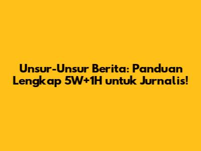 Unsur-Unsur Berita: Panduan Lengkap 5W+1H untuk Jurnalis!