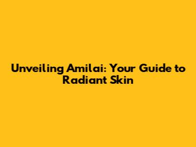 Unveiling Amilai: Your Guide to Radiant Skin