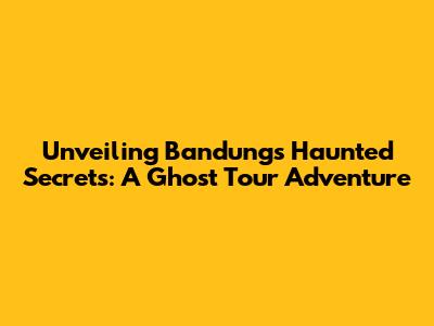 Unveiling Bandung's Haunted Secrets: A Ghost Tour Adventure