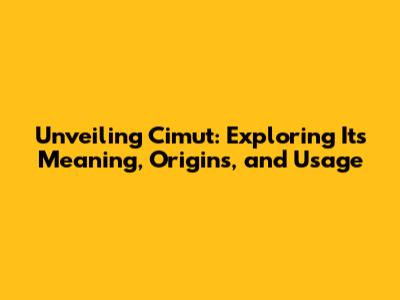 Unveiling Cimut: Exploring Its Meaning, Origins, and Usage