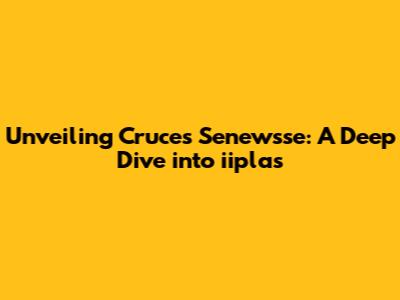 Unveiling Cruces Senewsse: A Deep Dive into iiplas
