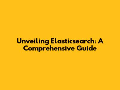 Unveiling Elasticsearch: A Comprehensive Guide