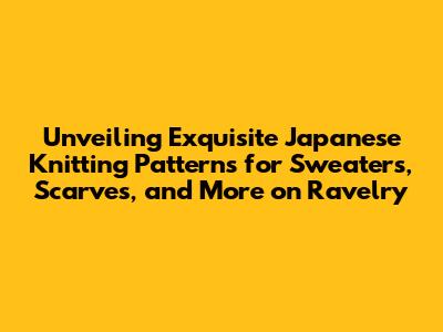 Unveiling Exquisite Japanese Knitting Patterns for Sweaters, Scarves, and More on Ravelry