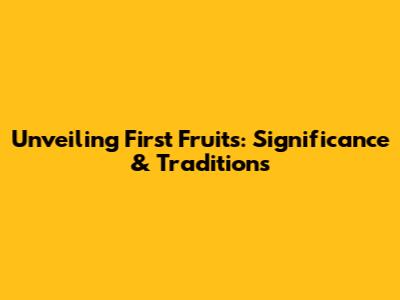 Unveiling First Fruits: Significance & Traditions