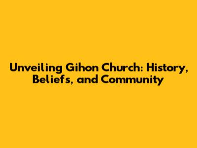 Unveiling Gihon Church: History, Beliefs, and Community