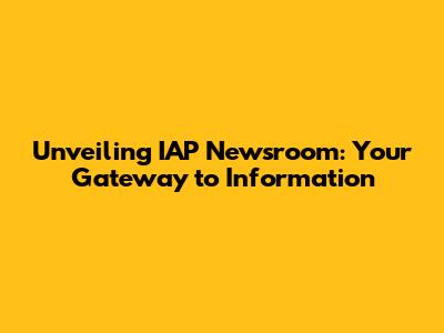 Unveiling IAP Newsroom: Your Gateway to Information