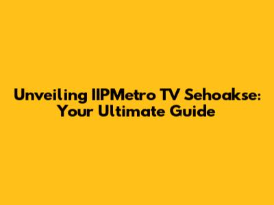 Unveiling IIPMetro TV Sehoakse: Your Ultimate Guide
