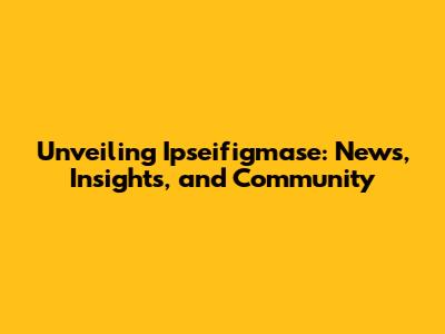Unveiling Ipseifigmase: News, Insights, and Community