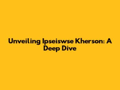 Unveiling Ipseiswse Kherson: A Deep Dive