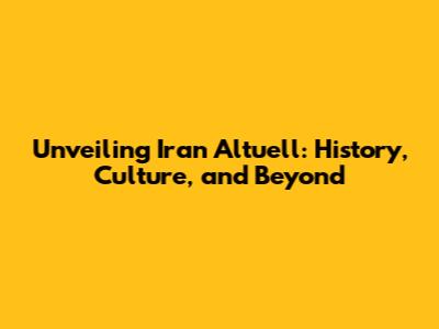 Unveiling Iran Altuell: History, Culture, and Beyond