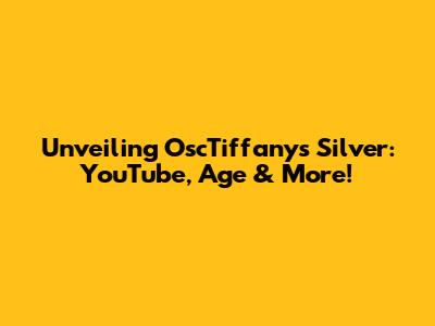Unveiling OscTiffanys Silver: YouTube, Age & More!