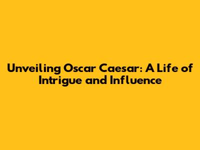 Unveiling Oscar Caesar: A Life of Intrigue and Influence