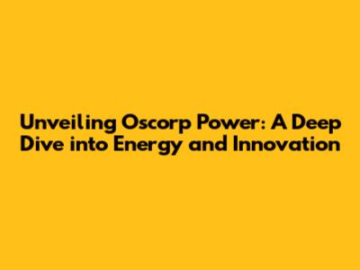 Unveiling Oscorp Power: A Deep Dive into Energy and Innovation