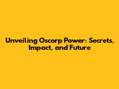 Unveiling Oscorp Power: Secrets, Impact, and Future