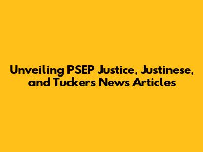 Unveiling PSEP Justice, Justinese, and Tucker's News Articles