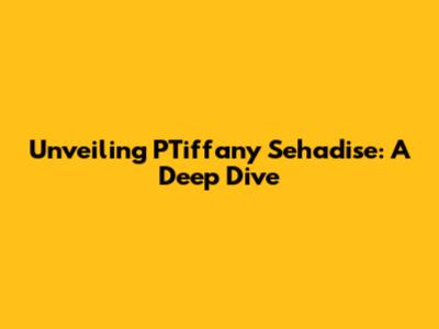 Unveiling PTiffany Sehadise: A Deep Dive