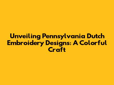 Unveiling Pennsylvania Dutch Embroidery Designs: A Colorful Craft