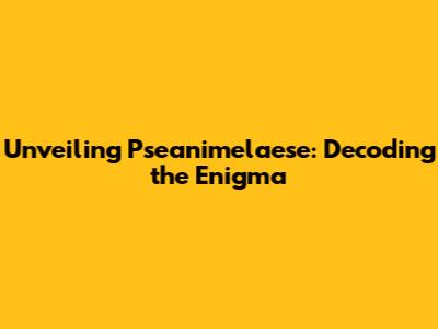 Unveiling Pseanimelaese: Decoding the Enigma