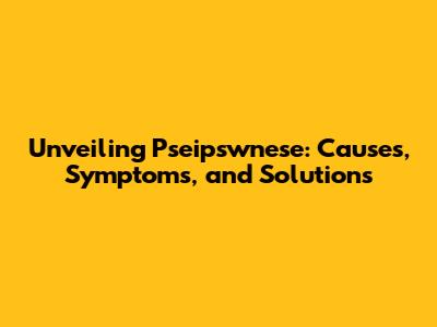 Unveiling Pseipswnese: Causes, Symptoms, and Solutions