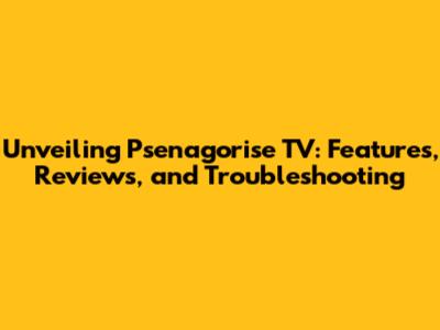 Unveiling Psenagorise TV: Features, Reviews, and Troubleshooting