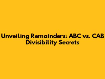 Unveiling Remainders: ABC vs. CAB Divisibility Secrets