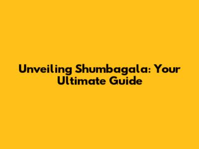 Unveiling Shumbagala: Your Ultimate Guide