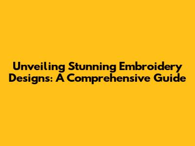 Unveiling Stunning Embroidery Designs: A Comprehensive Guide