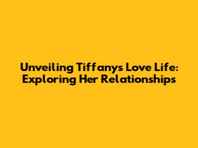 Unveiling Tiffany's Love Life: Exploring Her Relationships