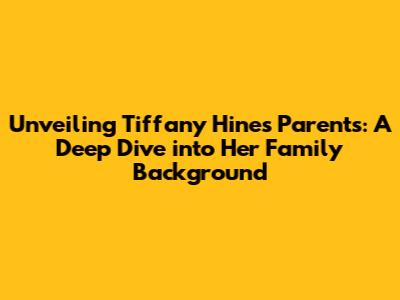 Unveiling Tiffany Hines' Parents: A Deep Dive into Her Family Background