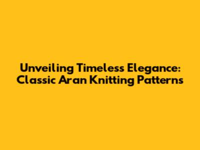 Unveiling Timeless Elegance: Classic Aran Knitting Patterns
