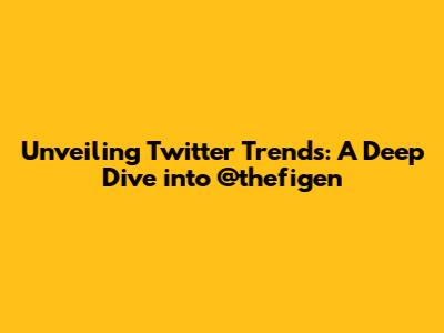 Unveiling Twitter Trends: A Deep Dive into @thefigen