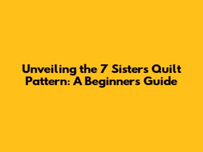 Unveiling the 7 Sisters Quilt Pattern: A Beginner's Guide