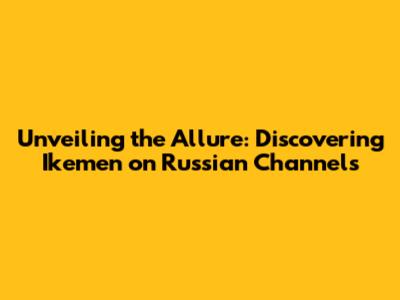 Unveiling the Allure: Discovering 'Ikemen' on Russian Channels