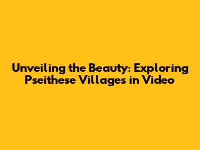 Unveiling the Beauty: Exploring Pseithese Villages in Video