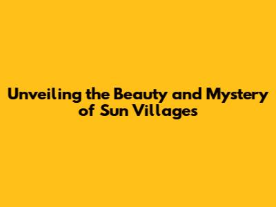 Unveiling the Beauty and Mystery of Sun Villages