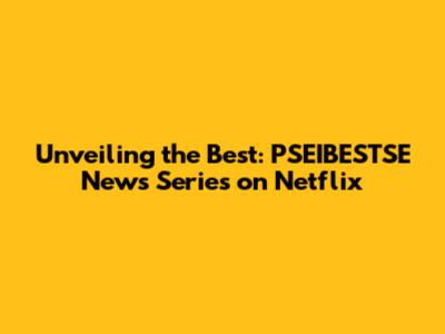 Unveiling the Best: PSEIBESTSE News Series on Netflix
