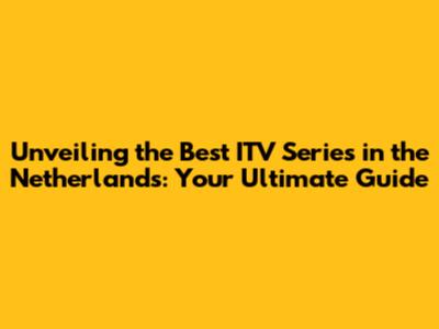 Unveiling the Best ITV Series in the Netherlands: Your Ultimate Guide