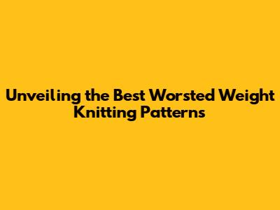 Unveiling the Best Worsted Weight Knitting Patterns