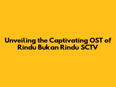 Unveiling the Captivating OST of Rindu Bukan Rindu SCTV